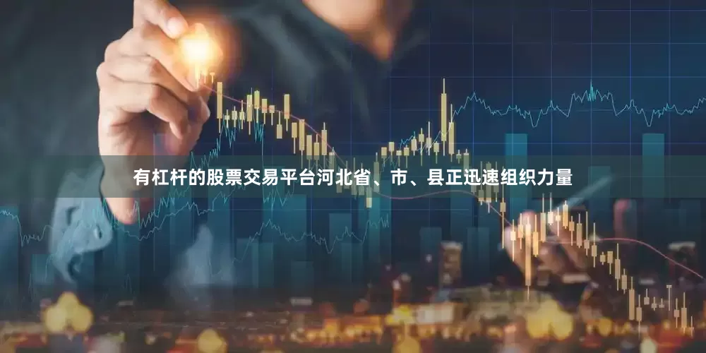 有杠杆的股票交易平台河北省、市、县正迅速组织力量
