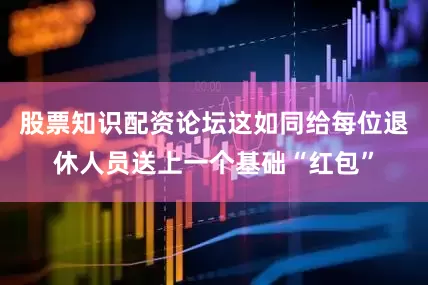 股票知识配资论坛这如同给每位退休人员送上一个基础“红包”