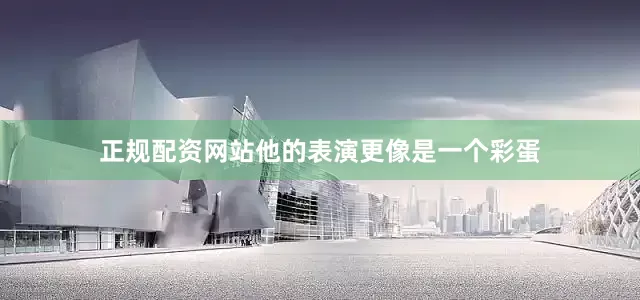 正规配资网站他的表演更像是一个彩蛋