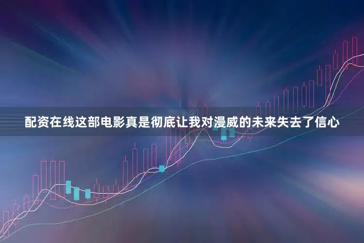 配资在线这部电影真是彻底让我对漫威的未来失去了信心