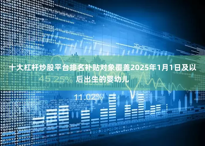 十大杠杆炒股平台排名补贴对象覆盖2025年1月1日及以后出生的婴幼儿