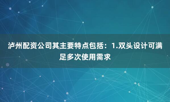 泸州配资公司其主要特点包括：1.双头设计可满足多次使用需求