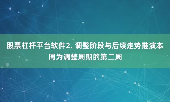股票杠杆平台软件2. 调整阶段与后续走势推演本周为调整周期的第二周