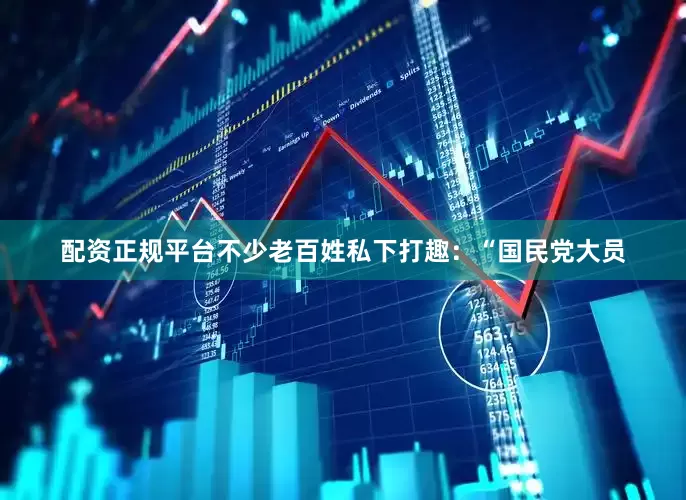 配资正规平台不少老百姓私下打趣：“国民党大员