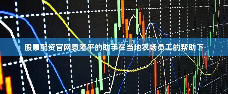 股票配资官网袁隆平的助手在当地农场员工的帮助下