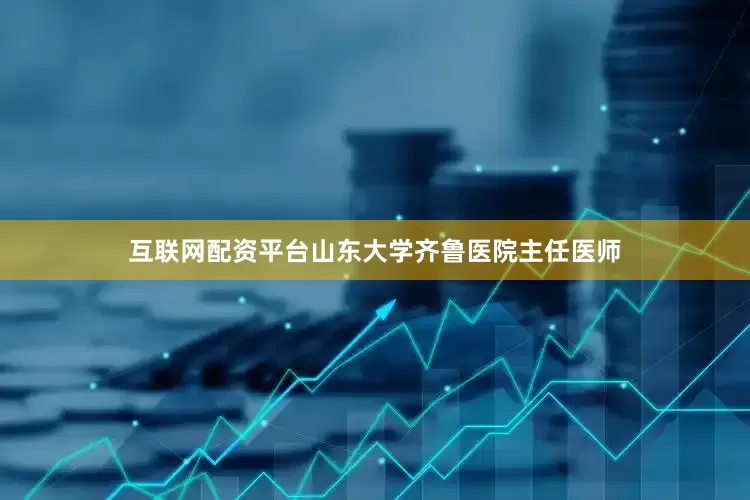 互联网配资平台山东大学齐鲁医院主任医师