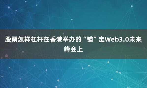 股票怎样杠杆在香港举办的“锚”定Web3.0未来峰会上