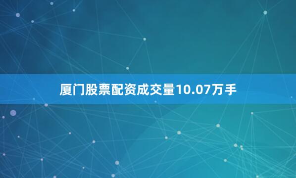 厦门股票配资成交量10.07万手