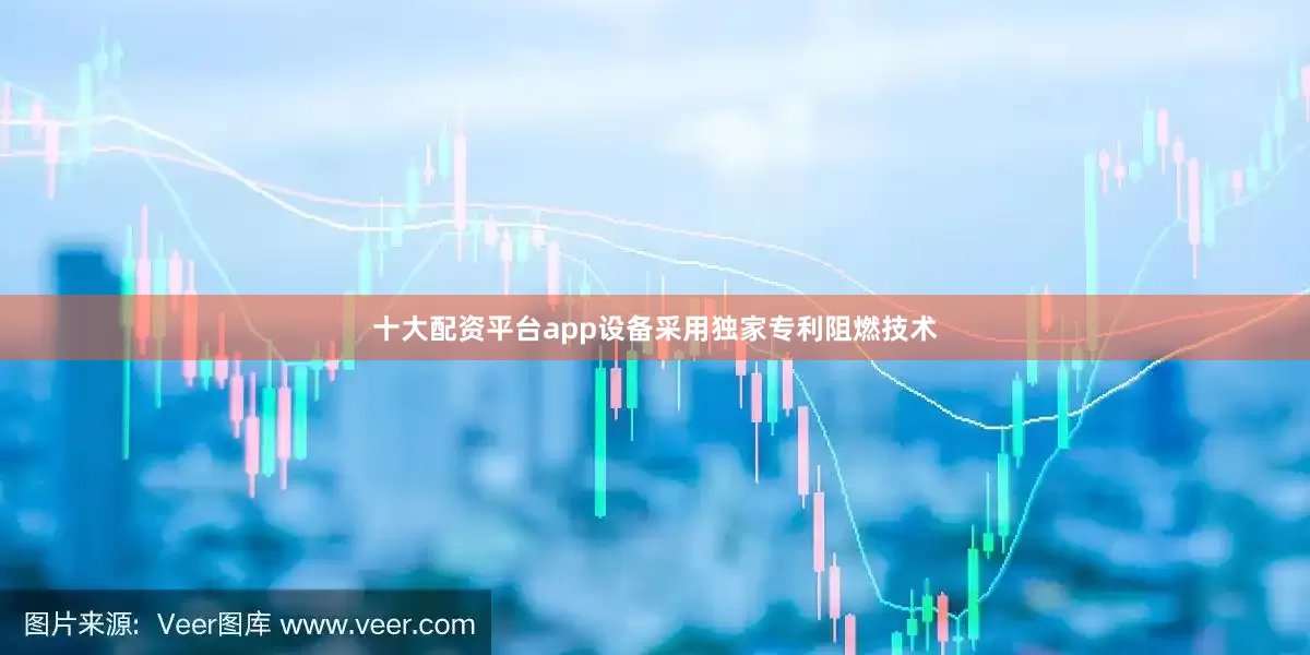 十大配资平台app设备采用独家专利阻燃技术