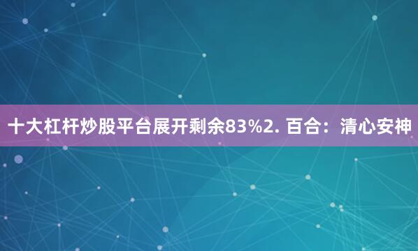 十大杠杆炒股平台展开剩余83%2. 百合：清心安神