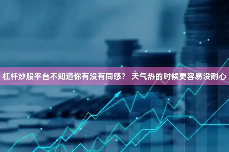 杠杆炒股平台不知道你有没有同感？ 天气热的时候更容易没耐心
