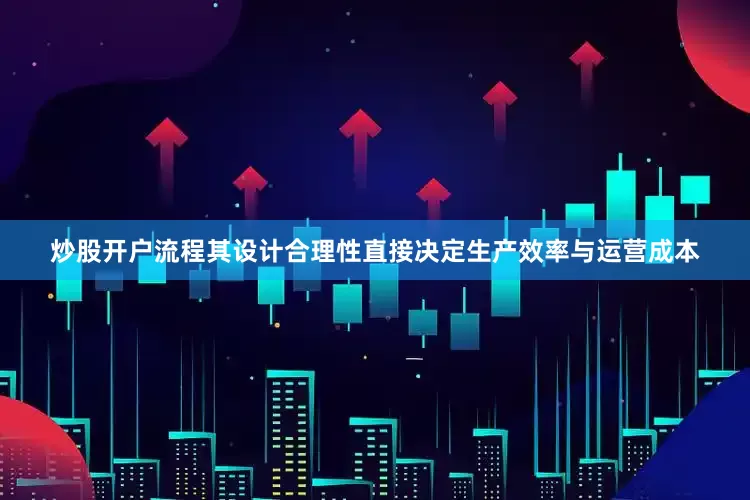 炒股开户流程其设计合理性直接决定生产效率与运营成本