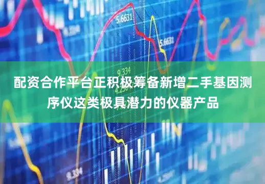 配资合作平台正积极筹备新增二手基因测序仪这类极具潜力的仪器产品