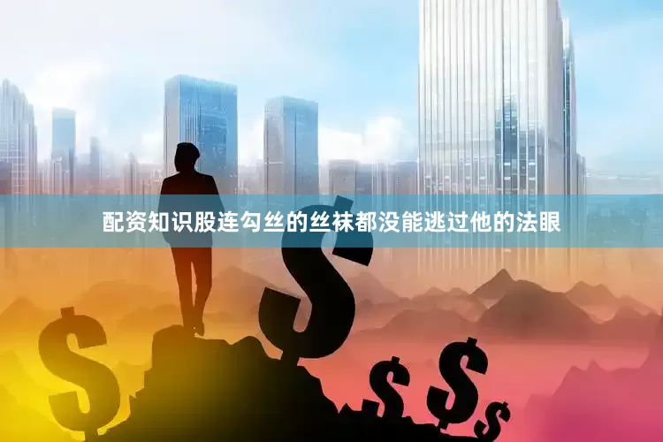 配资知识股连勾丝的丝袜都没能逃过他的法眼