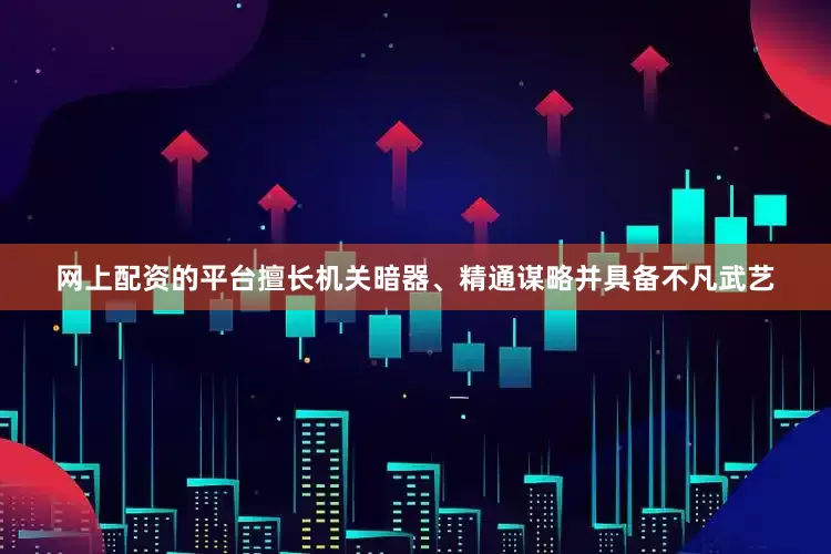 网上配资的平台擅长机关暗器、精通谋略并具备不凡武艺