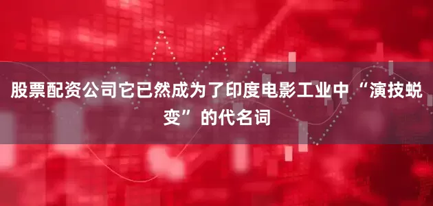 股票配资公司它已然成为了印度电影工业中 “演技蜕变” 的代名词