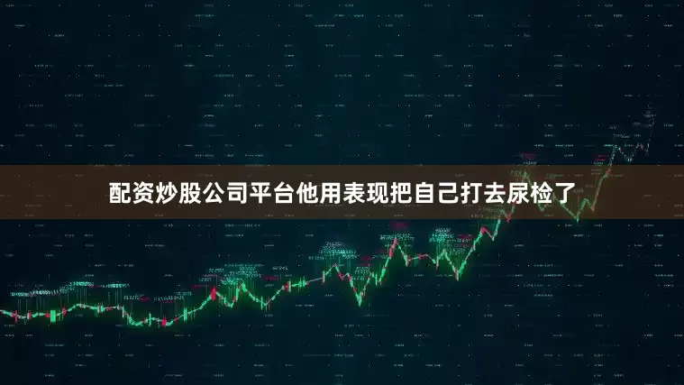 配资炒股公司平台他用表现把自己打去尿检了