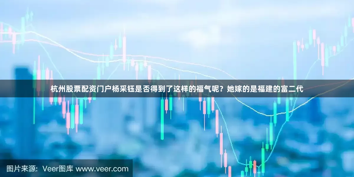 杭州股票配资门户杨采钰是否得到了这样的福气呢？她嫁的是福建的富二代