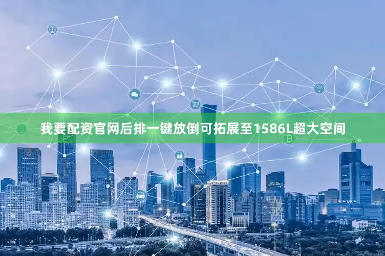 我要配资官网后排一键放倒可拓展至1586L超大空间