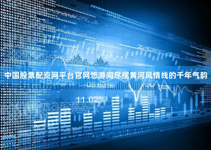 中国股票配资网平台官网悠游间尽揽黄河风情线的千年气韵