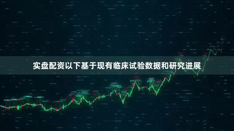 实盘配资以下基于现有临床试验数据和研究进展