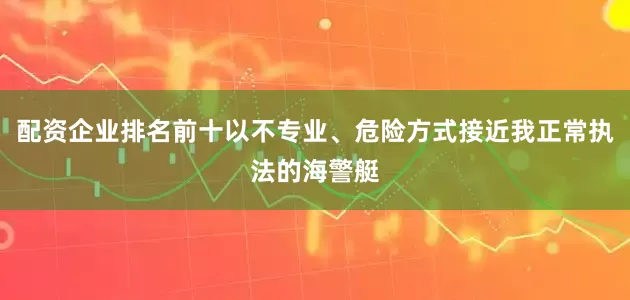配资企业排名前十以不专业、危险方式接近我正常执法的海警艇